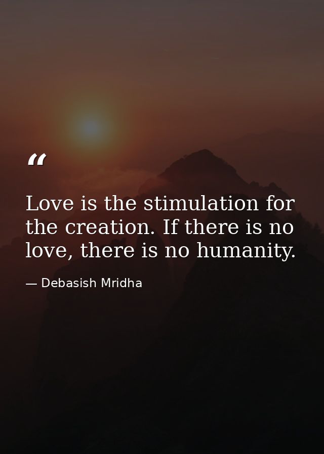Love is the stimulation for the creation. If there is no love, there is no humanity. — Debasish Mridha