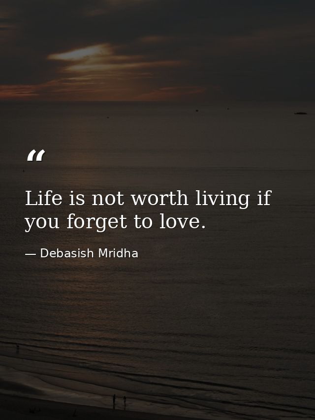 Life is not worth living if you forget to love. — Debasish Mridha
