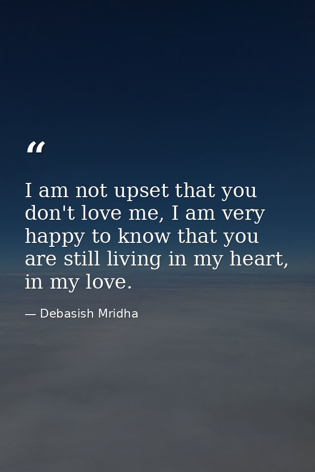 I am not upset that you don't love me, I am very happy to know that you are still living in my heart, in my love. — Debasish Mridha