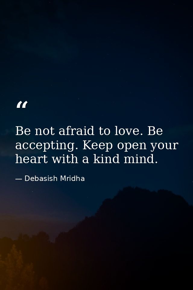 Be not afraid to love. Be accepting. Keep open your heart with a kind mind. — Debasish Mridha