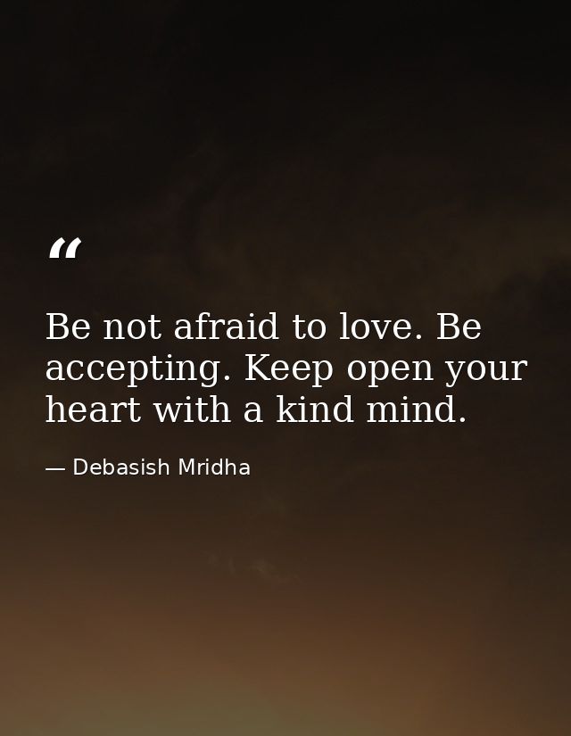 Be not afraid to love. Be accepting. Keep open your heart with a kind mind. — Debasish Mridha