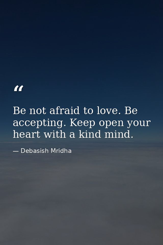 Be not afraid to love. Be accepting. Keep open your heart with a kind mind. — Debasish Mridha