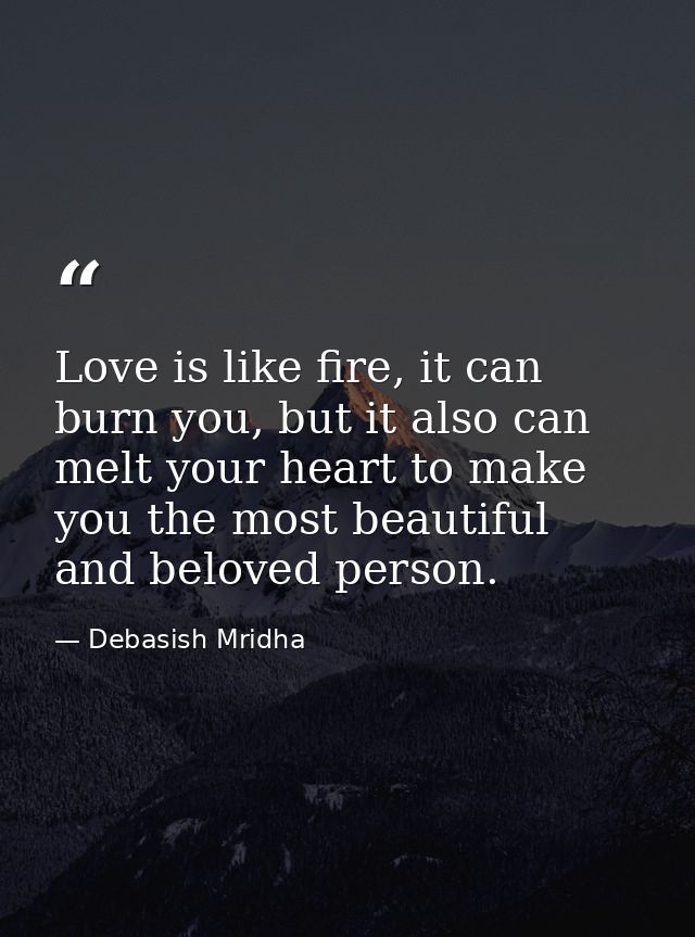 Love is like fire, it can burn you, but it also can melt your heart to make you the most beautiful and beloved person. — Debasish Mridha
