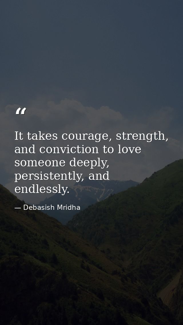 It takes courage, strength, and conviction to love someone deeply, persistently, and endlessly. — Debasish Mridha