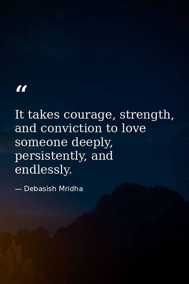 It takes courage, strength, and conviction to love someone deeply, persistently, and endlessly. — Debasish Mridha