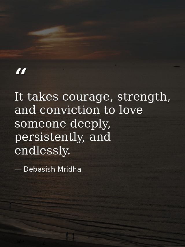 It takes courage, strength, and conviction to love someone deeply, persistently, and endlessly. — Debasish Mridha