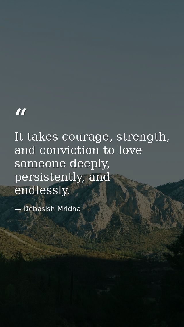 It takes courage, strength, and conviction to love someone deeply, persistently, and endlessly. — Debasish Mridha