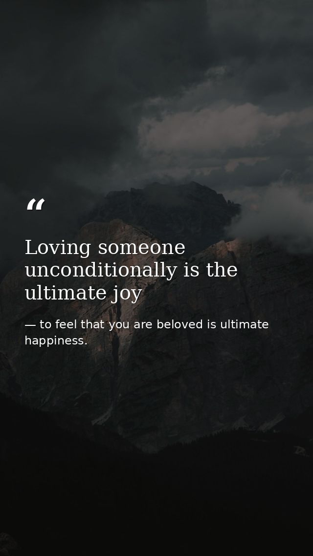 Loving someone unconditionally is the ultimate joy — to feel that you are beloved is ultimate happiness.