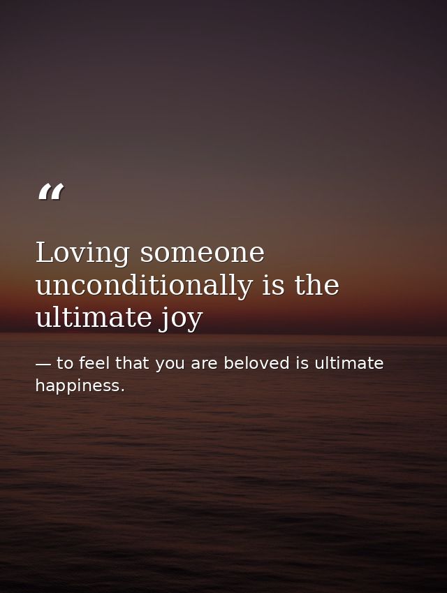 Loving someone unconditionally is the ultimate joy — to feel that you are beloved is ultimate happiness.