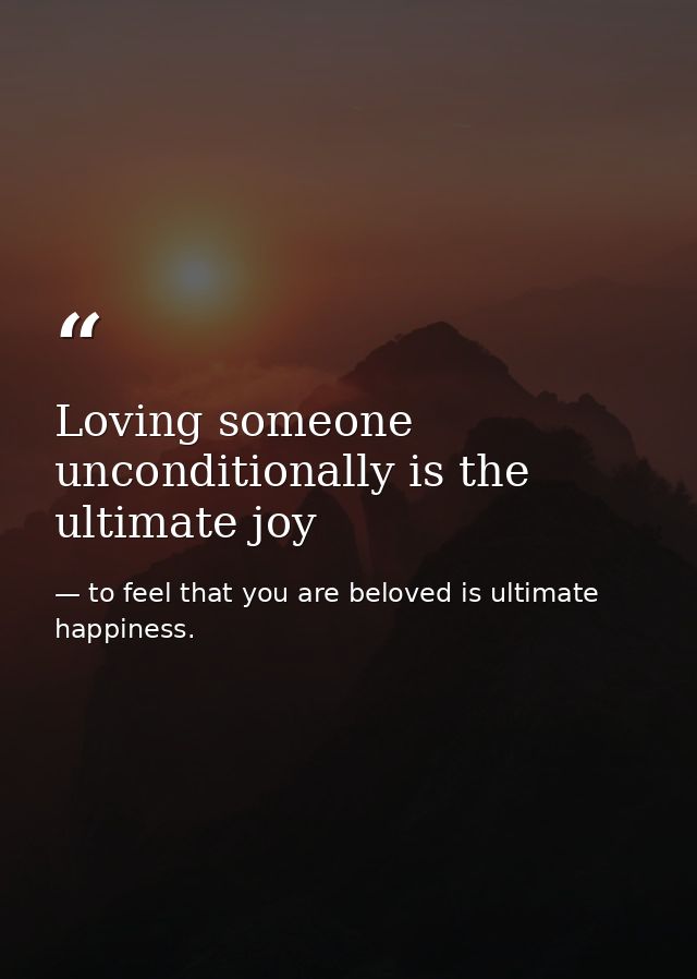 Loving someone unconditionally is the ultimate joy — to feel that you are beloved is ultimate happiness.