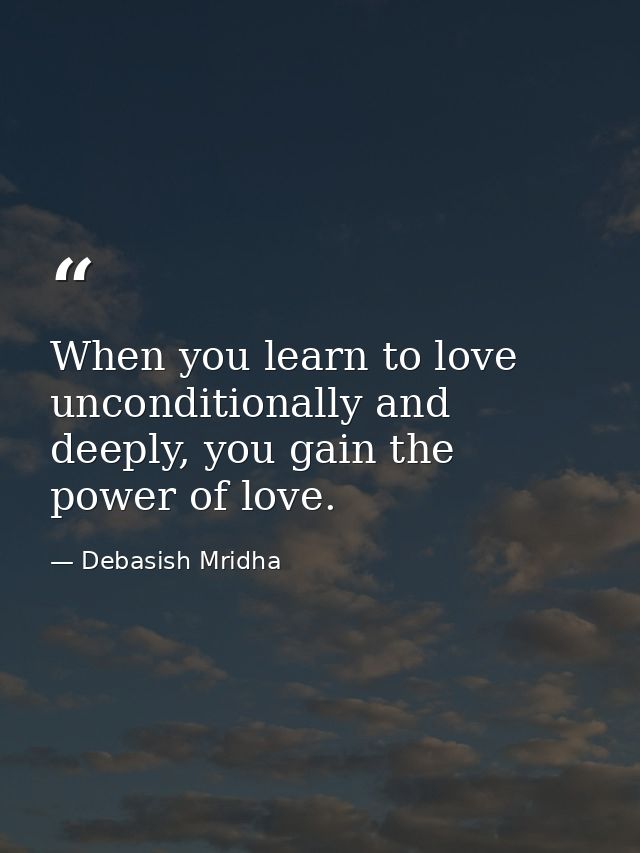 When you learn to love unconditionally and deeply, you gain the power of love. — Debasish Mridha