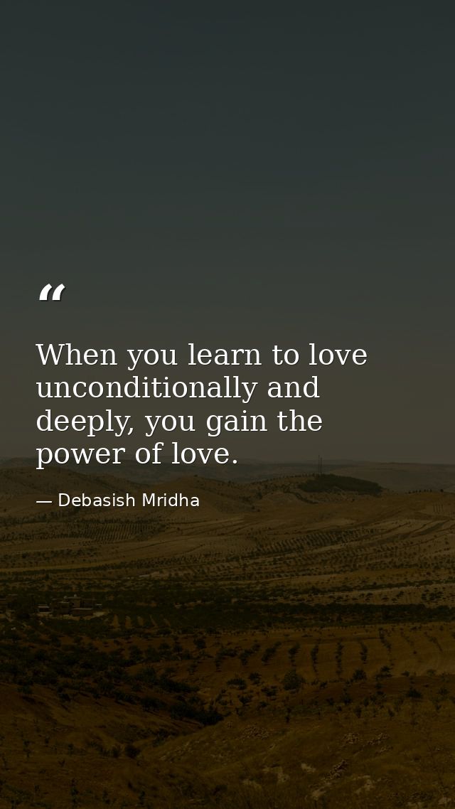 When you learn to love unconditionally and deeply, you gain the power of love. — Debasish Mridha