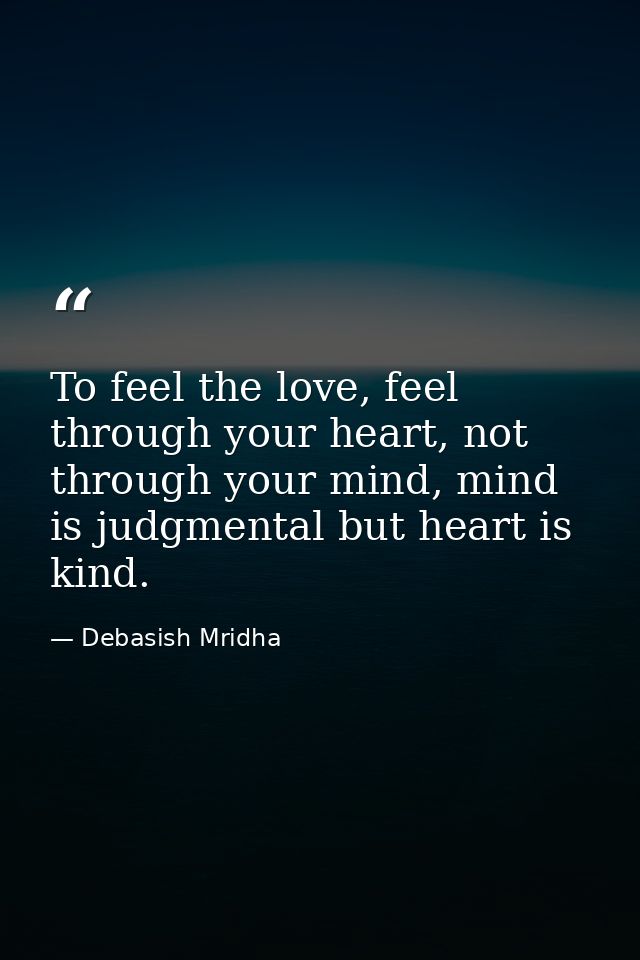 To feel the love, feel through your heart, not through your mind, mind is judgmental but heart is kind. — Debasish Mridha