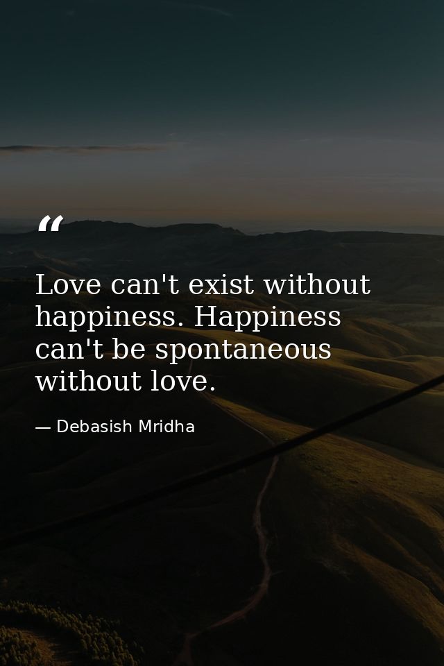 Love can't exist without happiness. Happiness can't be spontaneous without love. — Debasish Mridha