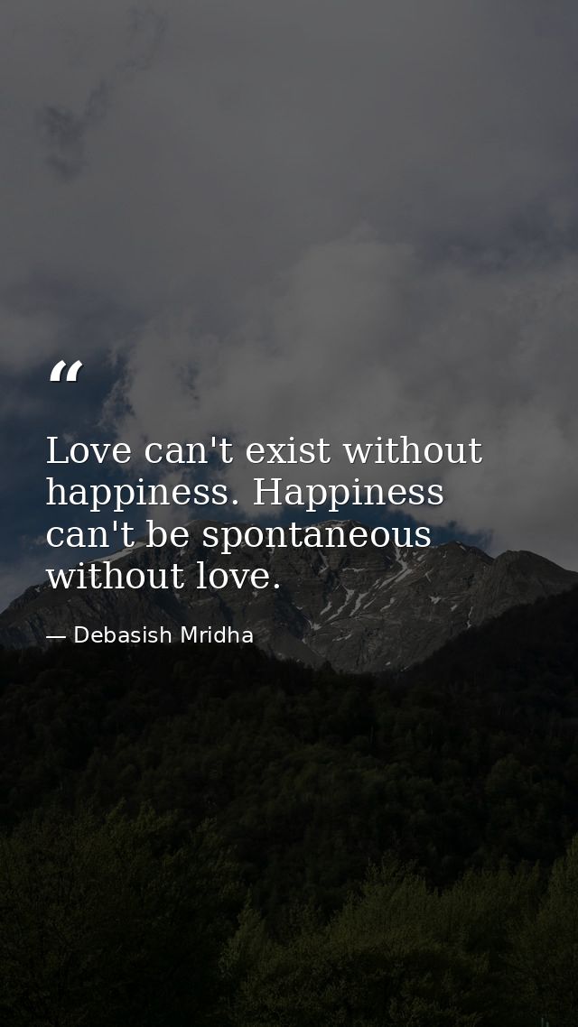 Love can't exist without happiness. Happiness can't be spontaneous without love. — Debasish Mridha