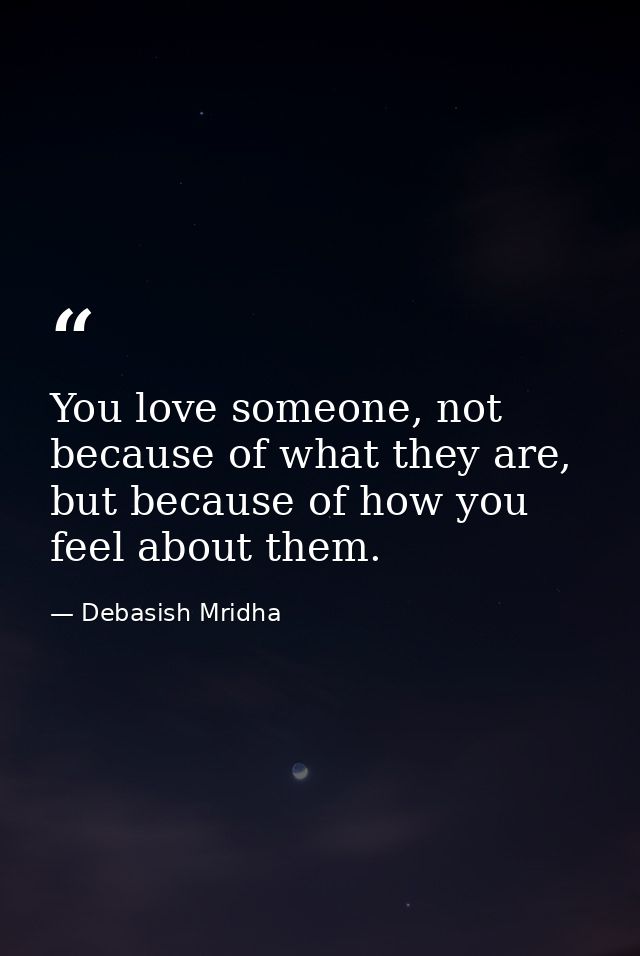 You love someone, not because of what they are, but because of how you feel about them. — Debasish Mridha