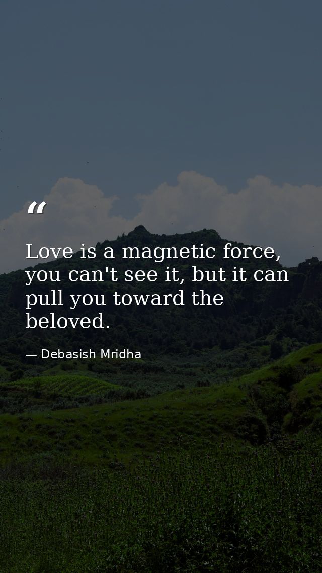 Love is a magnetic force, you can't see it, but it can pull you toward the beloved. — Debasish Mridha