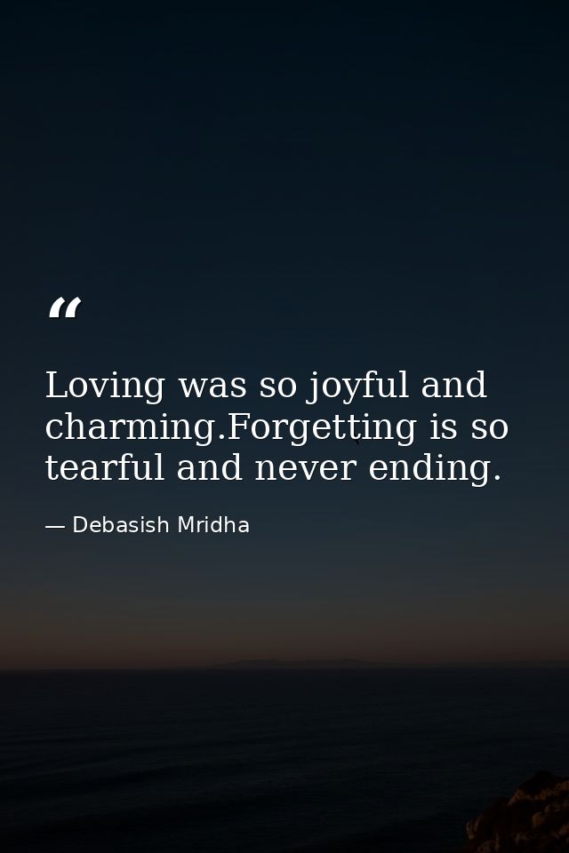 Loving was so joyful and charming.Forgetting is so tearful and never ending. — Debasish Mridha