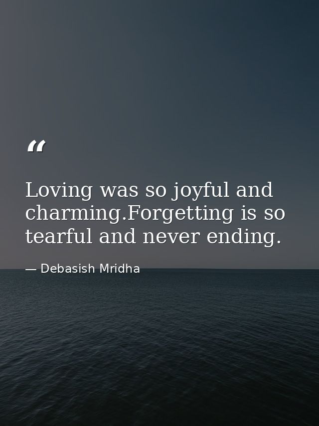 Loving was so joyful and charming.Forgetting is so tearful and never ending. — Debasish Mridha