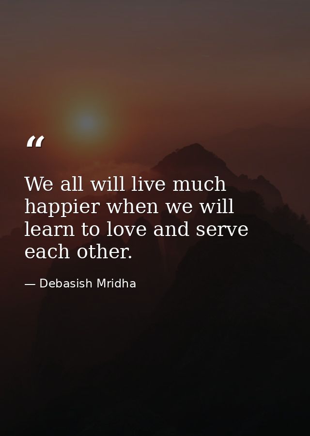 We all will live much happier when we will learn to love and serve each other. — Debasish Mridha