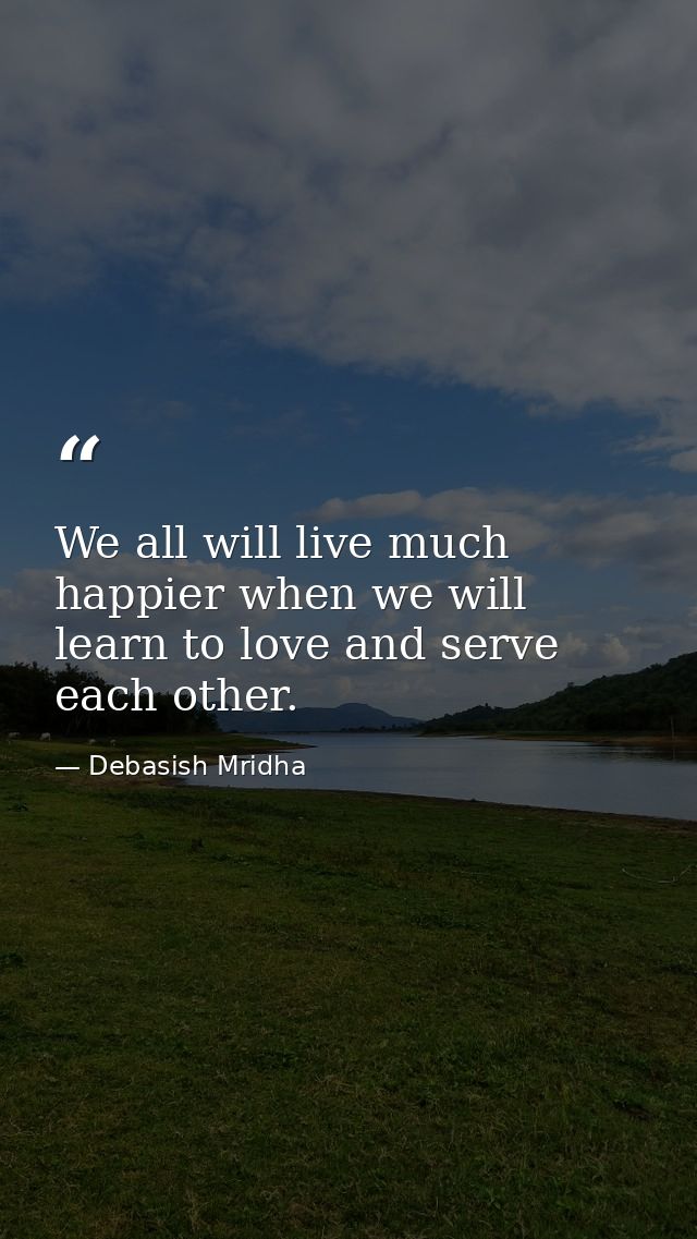 We all will live much happier when we will learn to love and serve each other. — Debasish Mridha