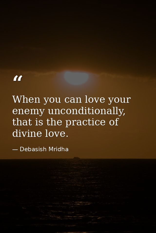 When you can love your enemy unconditionally, that is the practice of divine love. — Debasish Mridha