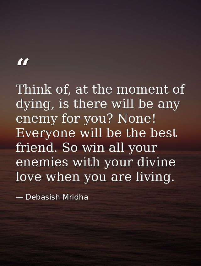 Think of, at the moment of dying, is there will be any enemy for you? None! Everyone will be the best friend. So win all — Debasish Mridha