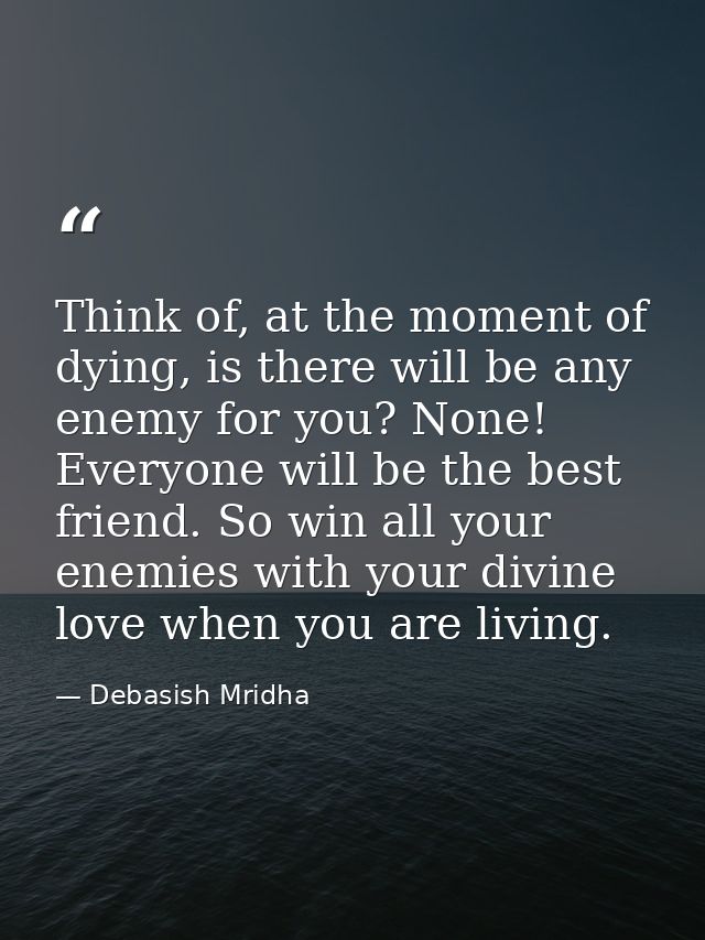 Think of, at the moment of dying, is there will be any enemy for you? None! Everyone will be the best friend. So win all — Debasish Mridha