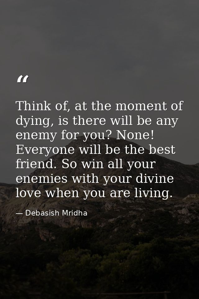 Think of, at the moment of dying, is there will be any enemy for you? None! Everyone will be the best friend. So win all — Debasish Mridha