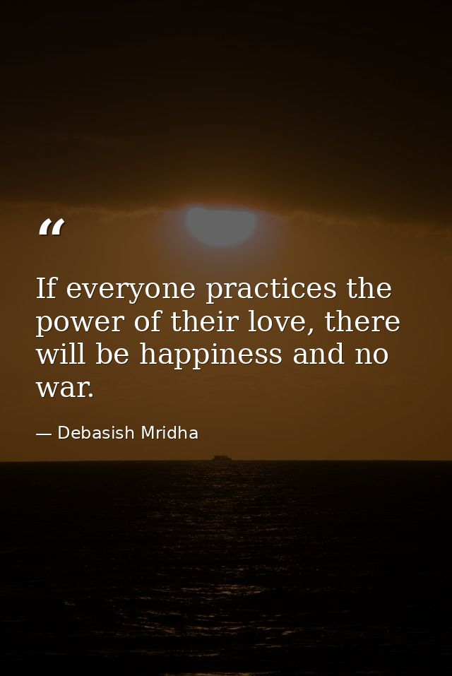 If everyone practices the power of their love, there will be happiness and no war. — Debasish Mridha
