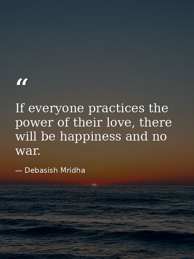 If everyone practices the power of their love, there will be happiness and no war. — Debasish Mridha