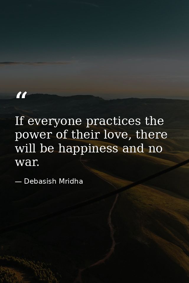 If everyone practices the power of their love, there will be happiness and no war. — Debasish Mridha