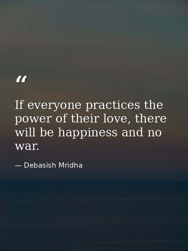 If everyone practices the power of their love, there will be happiness and no war. — Debasish Mridha