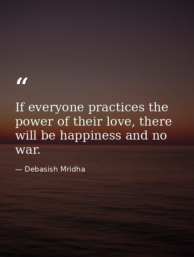 If everyone practices the power of their love, there will be happiness and no war. — Debasish Mridha