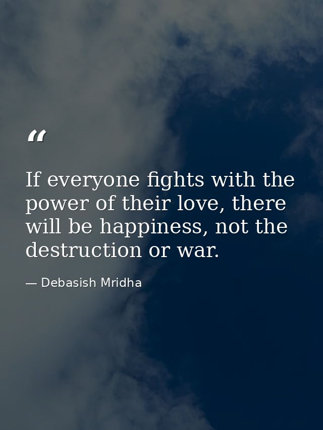 If everyone fights with the power of their love, there will be happiness, not the destruction or war. — Debasish Mridha