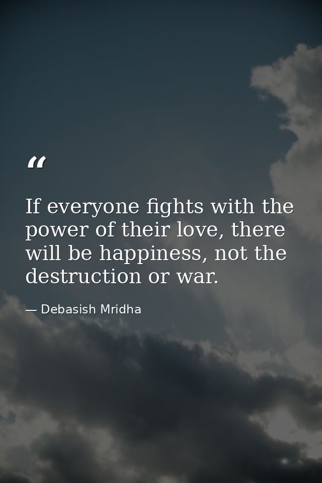 If everyone fights with the power of their love, there will be happiness, not the destruction or war. — Debasish Mridha