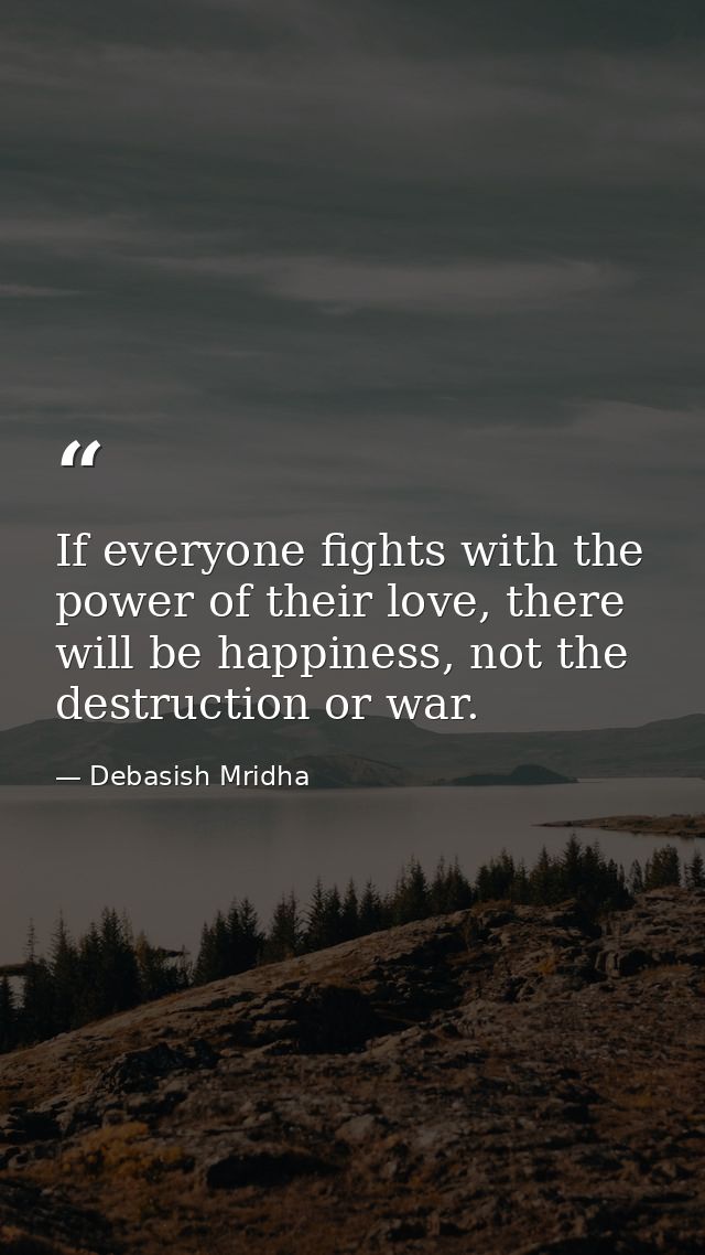 If everyone fights with the power of their love, there will be happiness, not the destruction or war. — Debasish Mridha