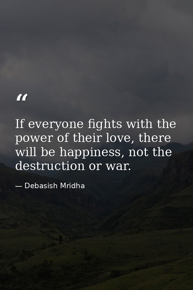 If everyone fights with the power of their love, there will be happiness, not the destruction or war. — Debasish Mridha