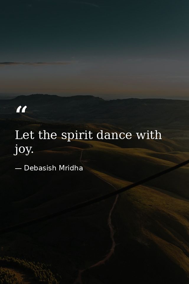 Let the spirit dance with joy. — Debasish Mridha