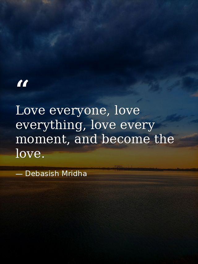 Love everyone, love everything, love every moment, and become the love. — Debasish Mridha