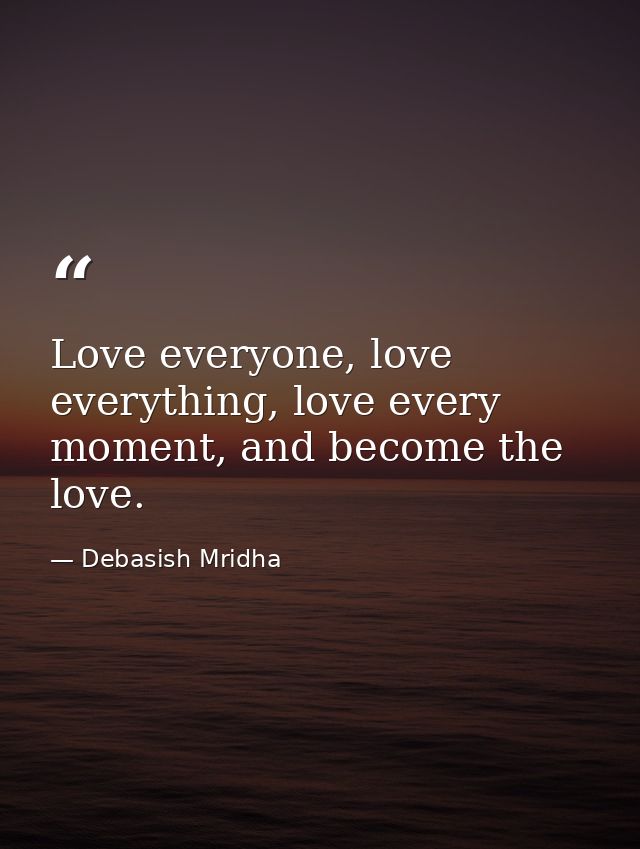 Love everyone, love everything, love every moment, and become the love. — Debasish Mridha
