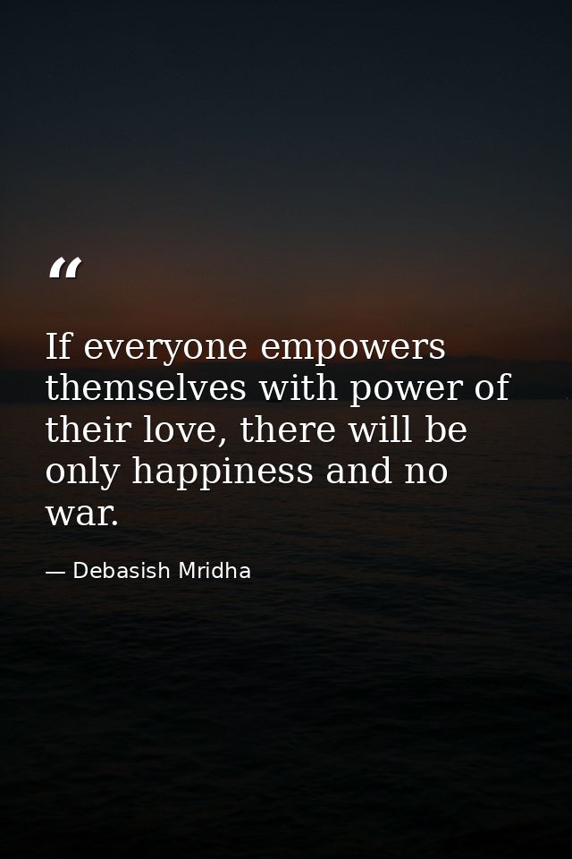 If everyone empowers themselves with power of their love, there will be only happiness and no war. — Debasish Mridha