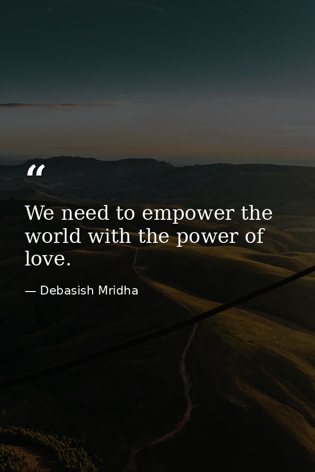 We need to empower the world with the power of love. — Debasish Mridha