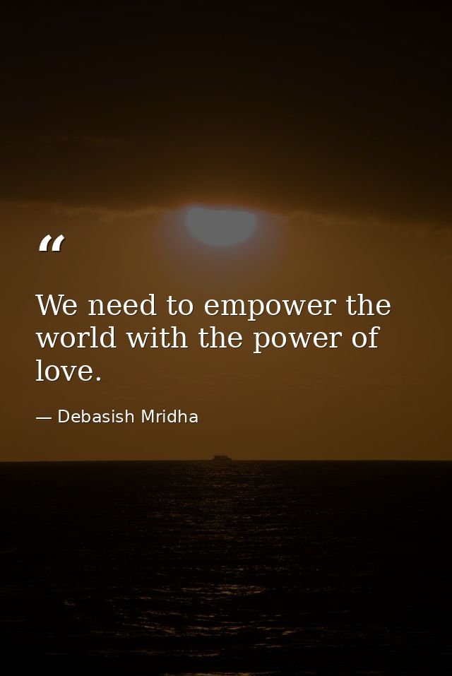 We need to empower the world with the power of love. — Debasish Mridha