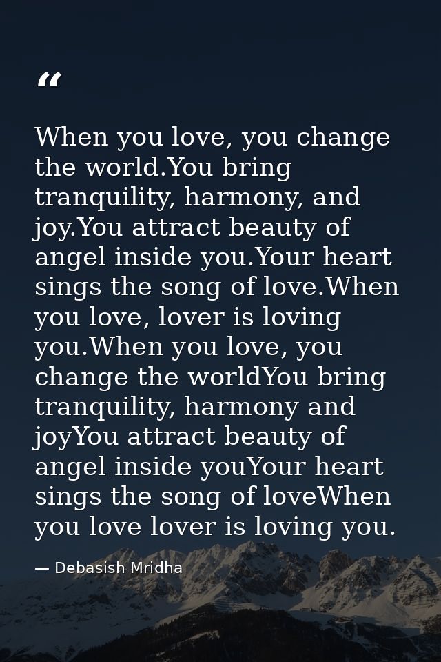 When you love, you change the world.You bring tranquility, harmony, and joy.You attract beauty of angel inside you.Your  — Debasish Mridha
