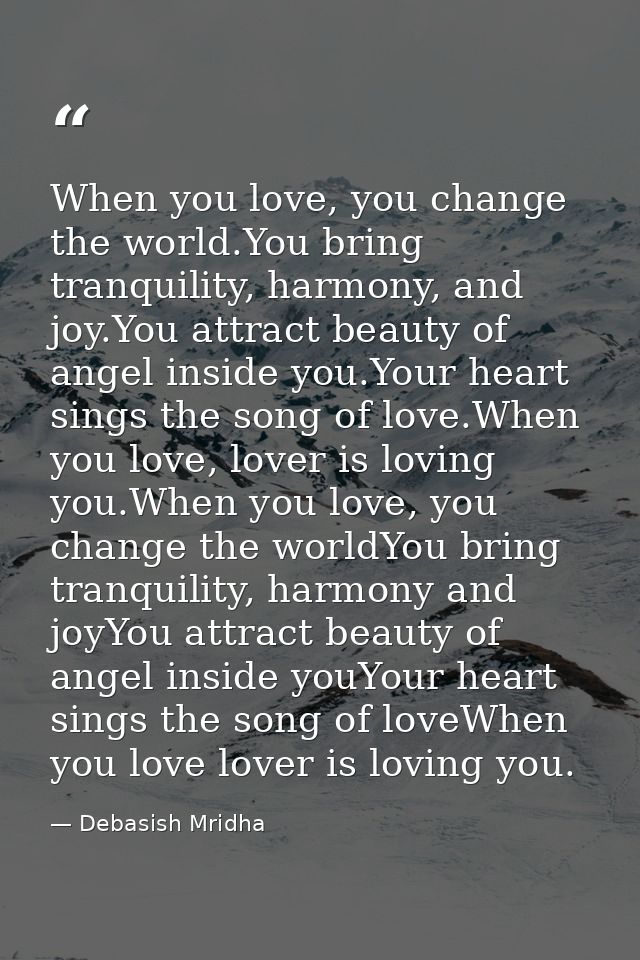 When you love, you change the world.You bring tranquility, harmony, and joy.You attract beauty of angel inside you.Your  — Debasish Mridha
