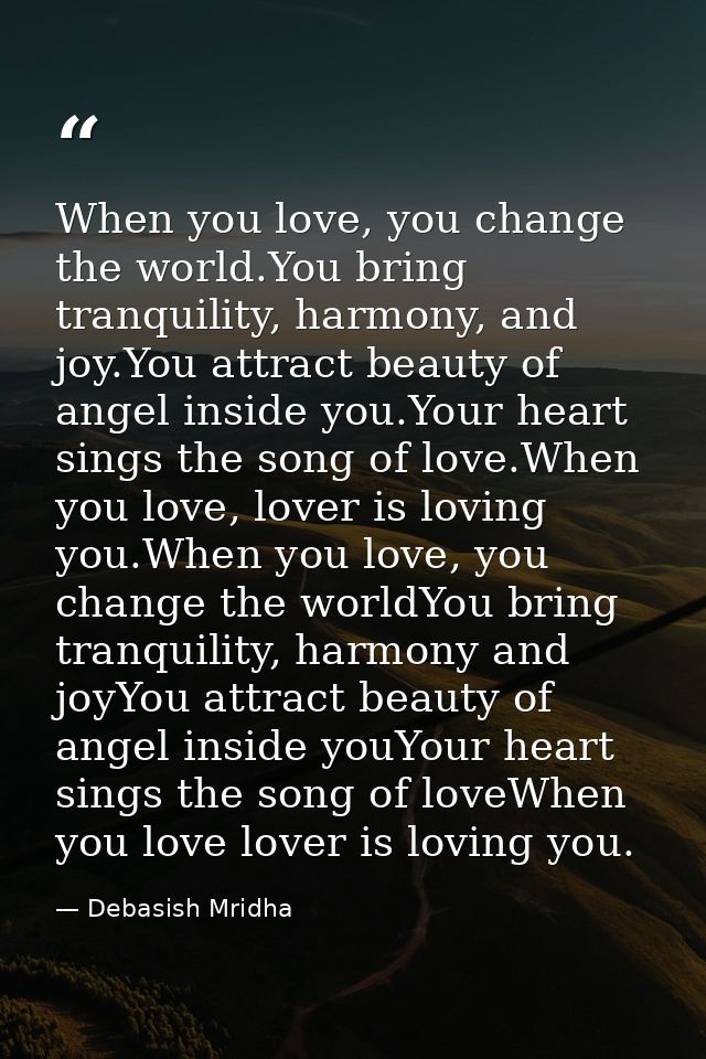 When you love, you change the world.You bring tranquility, harmony, and joy.You attract beauty of angel inside you.Your  — Debasish Mridha