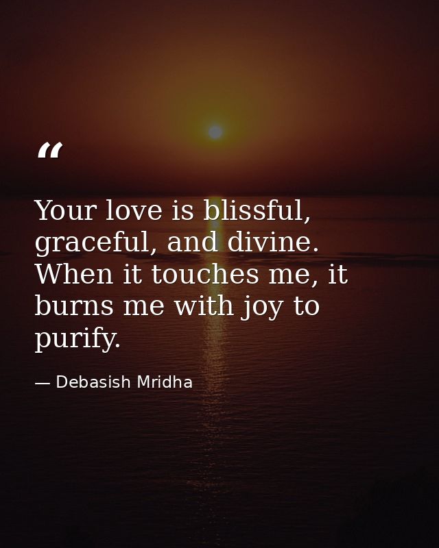Your love is blissful, graceful, and divine. When it touches me, it burns me with joy to purify. — Debasish Mridha
