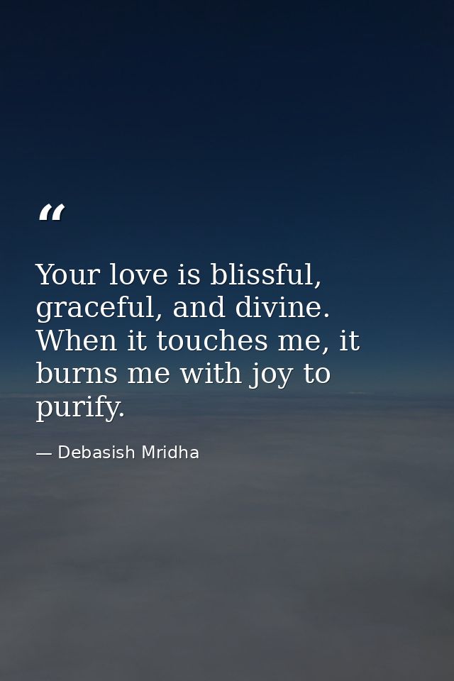 Your love is blissful, graceful, and divine. When it touches me, it burns me with joy to purify. — Debasish Mridha