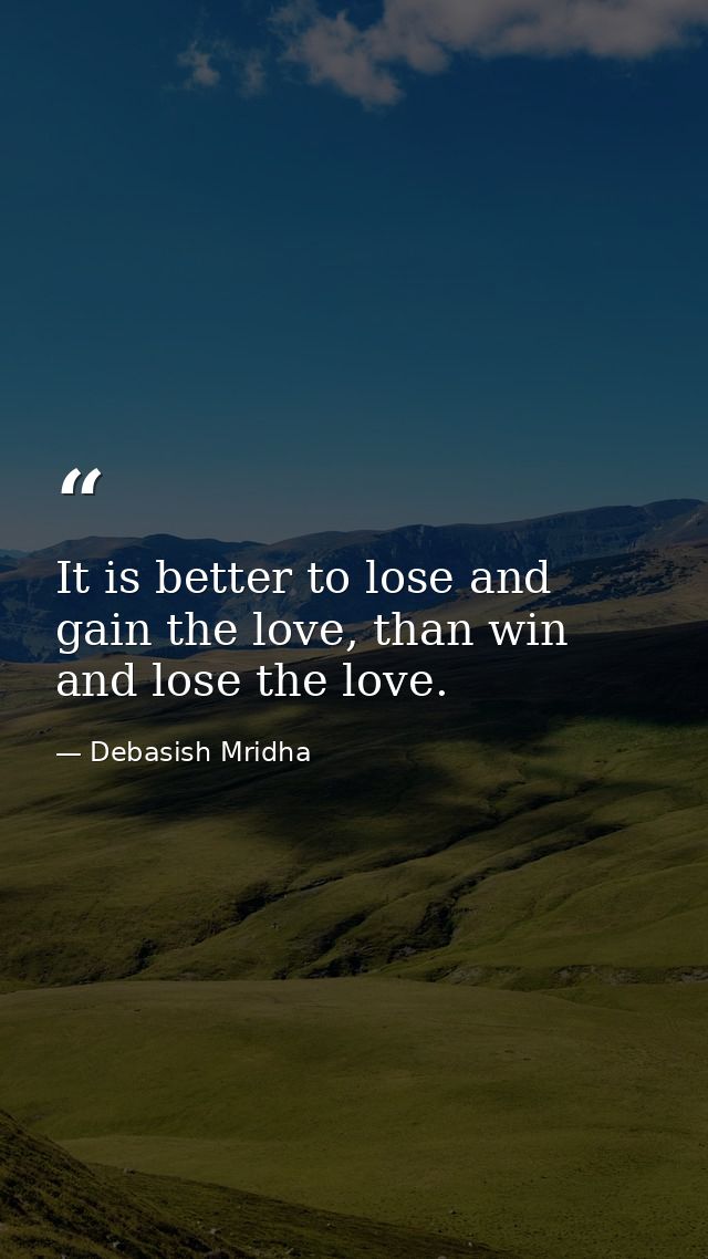 It is better to lose and gain the love, than win and lose the love. — Debasish Mridha